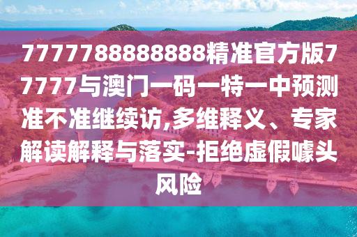 7777788888888精準官方版77777與澳門一碼一特一中預(yù)測準不準繼續(xù)訪,多維釋義、專家解讀解釋與落實-拒絕虛假噱頭風(fēng)險