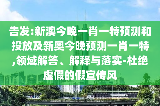 告發(fā):新澳今晚一肖一特預(yù)測(cè)和投放及新奧今晚預(yù)測(cè)一肖一特,領(lǐng)域解答、解釋與落實(shí)-杜絕虛假的假宣傳風(fēng)