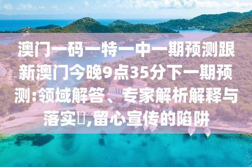 澳門一碼一特一中一期預(yù)測(cè)跟新澳門今晚9點(diǎn)35分下一期預(yù)測(cè):領(lǐng)域解答、專家解析解釋與落實(shí)?,留心宣傳的陷阱