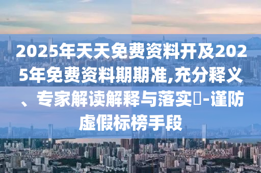 2025年天天免費(fèi)資料開(kāi)及2025年免費(fèi)資料期期準(zhǔn),充分釋義、專(zhuān)家解讀解釋與落實(shí)?-謹(jǐn)防虛假標(biāo)榜手段