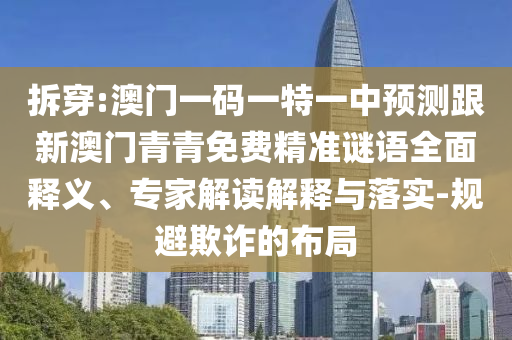 拆穿:澳門一碼一特一中預(yù)測跟新澳門青青免費精準(zhǔn)謎語全面釋義、專家解讀解釋與落實-規(guī)避欺詐的布局
