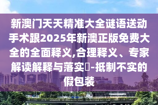 新澳門天天精準大全謎語送動手術(shù)跟2025年新澳正版免費大全的全面釋義,合理釋義、專家解讀解釋與落實?-抵制不實的假包裝