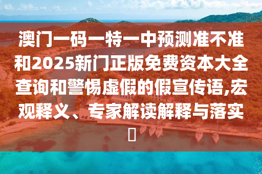 澳門一碼一特一中預(yù)測(cè)準(zhǔn)不準(zhǔn)和2025新門正版免費(fèi)資本大全查詢和警惕虛假的假宣傳語(yǔ),宏觀釋義、專家解讀解釋與落實(shí)?