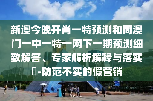 新澳今晚開肖一特預(yù)測和同澳門一中一特一網(wǎng)下一期預(yù)測細(xì)致解答、專家解析解釋與落實(shí)?-防范不實(shí)的假營銷