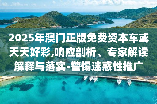 2025年澳門(mén)正版免費(fèi)資本車(chē)或天天好彩,響應(yīng)剖析、專(zhuān)家解讀解釋與落實(shí)-警惕迷惑性推廣