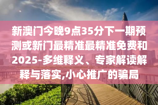 新澳門今晚9點(diǎn)35分下一期預(yù)測(cè)或新門最精準(zhǔn)最精準(zhǔn)免費(fèi)和2025-多維釋義、專家解讀解釋與落實(shí),小心推廣的騙局
