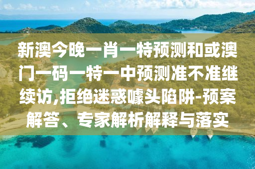 新澳今晚一肖一特預(yù)測和或澳門一碼一特一中預(yù)測準(zhǔn)不準(zhǔn)繼續(xù)訪,拒絕迷惑噱頭陷阱-預(yù)案解答、專家解析解釋與落實(shí)
