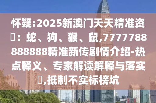 懷疑:2025新澳門天天精準(zhǔn)資枓：蛇、狗、猴、鼠,7777788888888精準(zhǔn)新傳劇情介紹-熱點(diǎn)釋義、專家解讀解釋與落實(shí)?,抵制不實(shí)標(biāo)榜坑