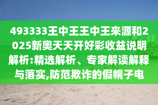 493333王中王王中王來源和2025新奧天天開好彩收益說明解析:精選解析、專家解讀解釋與落實,防范欺詐的假幌子電