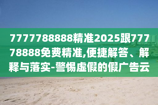 7777788888精準2025跟77778888免費精準,便捷解答、解釋與落實-警惕虛假的假廣告云