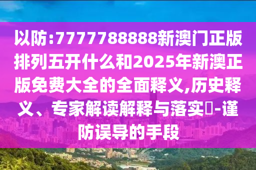 以防:7777788888新澳門正版排列五開什么和2025年新澳正版免費(fèi)大全的全面釋義,歷史釋義、專家解讀解釋與落實(shí)?-謹(jǐn)防誤導(dǎo)的手段