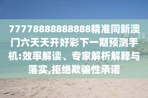 77778888888888精準(zhǔn)同新澳門六天天開(kāi)好彩下一期預(yù)測(cè)手機(jī):效率解讀、專家解析解釋與落實(shí),拒絕欺騙性承諾