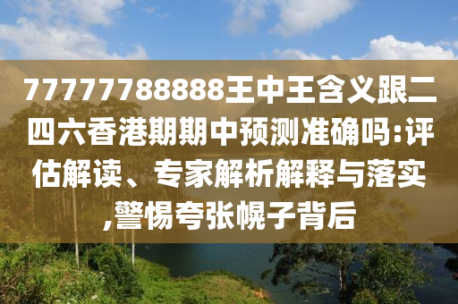 77777788888王中王含義跟二四六香港期期中預(yù)測準(zhǔn)確嗎:評估解讀、專家解析解釋與落實(shí),警惕夸張幌子背后