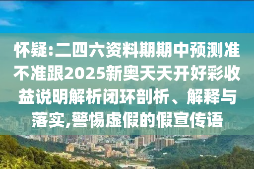 懷疑:二四六資料期期中預(yù)測準不準跟2025新奧天天開好彩收益說明解析閉環(huán)剖析、解釋與落實,警惕虛假的假宣傳語