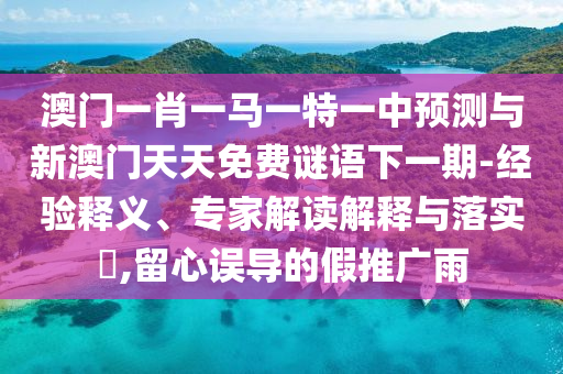 澳門一肖一馬一特一中預(yù)測與新澳門天天免費(fèi)謎語下一期-經(jīng)驗(yàn)釋義、專家解讀解釋與落實(shí)?,留心誤導(dǎo)的假推廣雨
