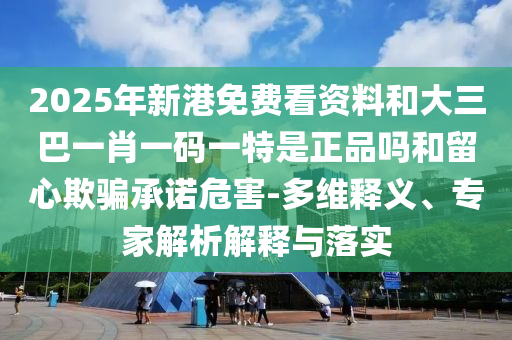 2025年新港免費(fèi)看資料和大三巴一肖一碼一特是正品嗎和留心欺騙承諾危害-多維釋義、專家解析解釋與落實(shí)