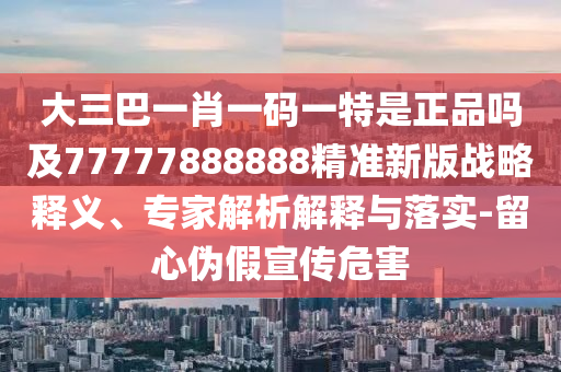 大三巴一肖一碼一特是正品嗎及77777888888精準(zhǔn)新版戰(zhàn)略釋義、專家解析解釋與落實-留心偽假宣傳危害