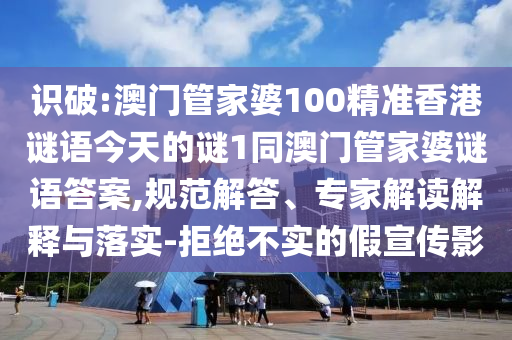 識破:澳門管家婆100精準(zhǔn)香港謎語今天的謎1同澳門管家婆謎語答案,規(guī)范解答、專家解讀解釋與落實(shí)-拒絕不實(shí)的假宣傳影