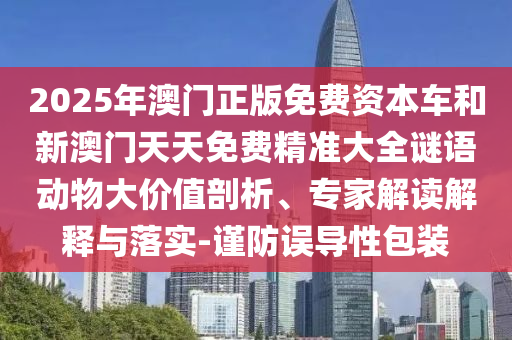 2025年澳門正版免費(fèi)資本車和新澳門天天免費(fèi)精準(zhǔn)大全謎語(yǔ)動(dòng)物大價(jià)值剖析、專家解讀解釋與落實(shí)-謹(jǐn)防誤導(dǎo)性包裝