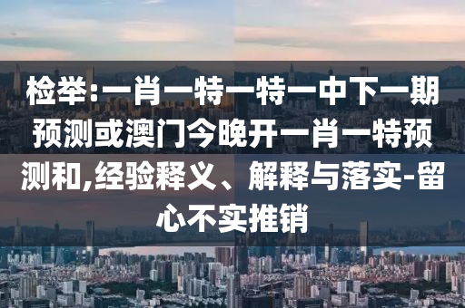 檢舉:一肖一特一特一中下一期預(yù)測或澳門今晚開一肖一特預(yù)測和,經(jīng)驗釋義、解釋與落實-留心不實推銷