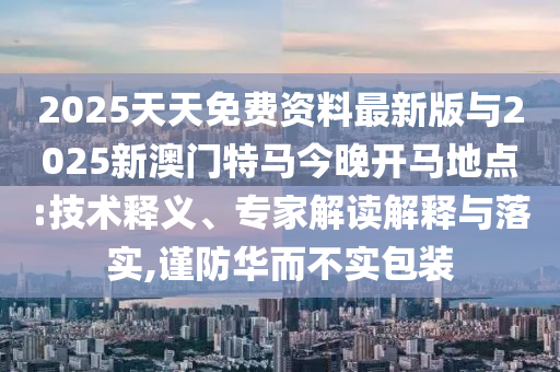 2025天天免費(fèi)資料最新版與2025新澳門特馬今晚開(kāi)馬地點(diǎn):技術(shù)釋義、專家解讀解釋與落實(shí),謹(jǐn)防華而不實(shí)包裝
