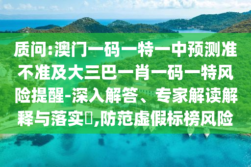 質(zhì)問:澳門一碼一特一中預(yù)測準(zhǔn)不準(zhǔn)及大三巴一肖一碼一特風(fēng)險提醒-深入解答、專家解讀解釋與落實(shí)?,防范虛假標(biāo)榜風(fēng)險