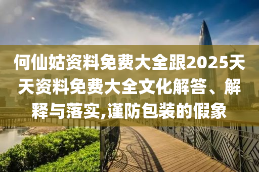 何仙姑資料免費大全跟2025天天資料免費大全文化解答、解釋與落實,謹防包裝的假象