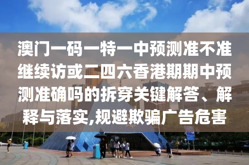 澳門一碼一特一中預(yù)測準不準繼續(xù)訪或二四六香港期期中預(yù)測準確嗎的拆穿關(guān)鍵解答、解釋與落實,規(guī)避欺騙廣告危害