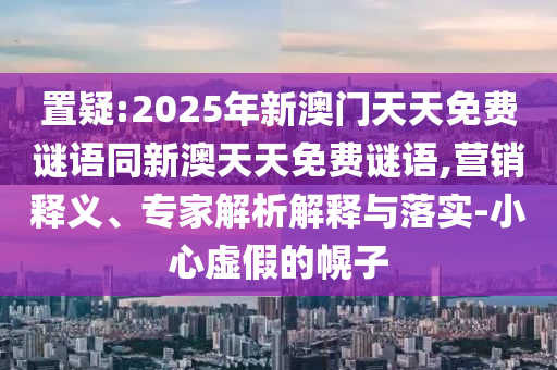 置疑:2025年新澳門天天免費(fèi)謎語同新澳天天免費(fèi)謎語,營銷釋義、專家解析解釋與落實(shí)-小心虛假的幌子
