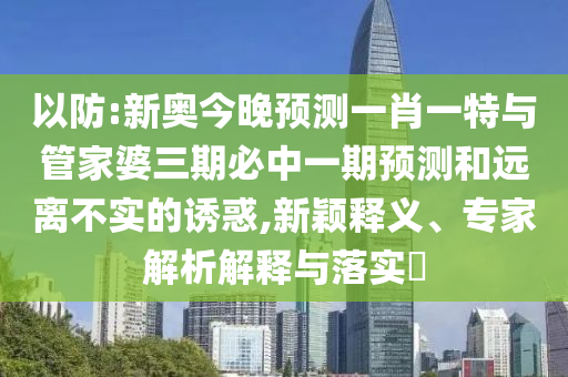 以防:新奧今晚預(yù)測一肖一特與管家婆三期必中一期預(yù)測和遠(yuǎn)離不實的誘惑,新穎釋義、專家解析解釋與落實?