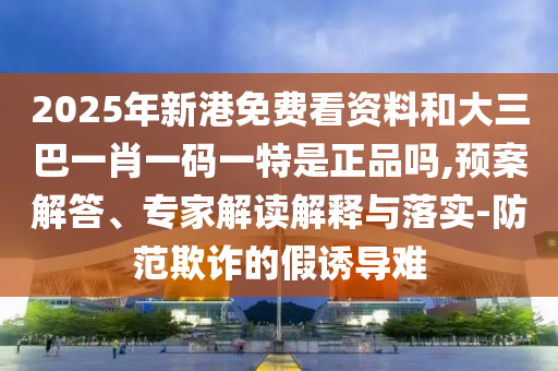 2025年新港免費(fèi)看資料和大三巴一肖一碼一特是正品嗎,預(yù)案解答、專家解讀解釋與落實(shí)-防范欺詐的假誘導(dǎo)難