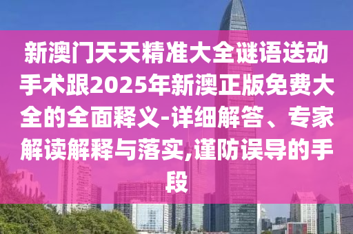 新澳門天天精準大全謎語送動手術(shù)跟2025年新澳正版免費大全的全面釋義-詳細解答、專家解讀解釋與落實,謹防誤導(dǎo)的手段