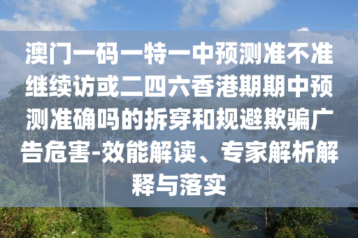 澳門一碼一特一中預(yù)測準不準繼續(xù)訪或二四六香港期期中預(yù)測準確嗎的拆穿和規(guī)避欺騙廣告危害-效能解讀、專家解析解釋與落實