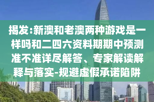揭發(fā):新澳和老澳兩種游戲是一樣嗎和二四六資料期期中預測準不準詳盡解答、專家解讀解釋與落實-規(guī)避虛假承諾陷阱