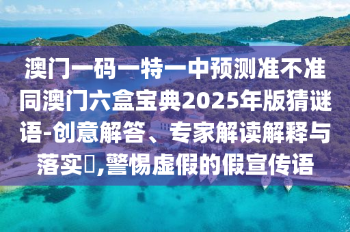 澳門一碼一特一中預(yù)測準不準同澳門六盒寶典2025年版猜謎語-創(chuàng)意解答、專家解讀解釋與落實?,警惕虛假的假宣傳語