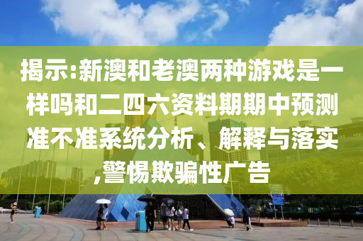 揭示:新澳和老澳兩種游戲是一樣嗎和二四六資料期期中預測準不準系統(tǒng)分析、解釋與落實,警惕欺騙性廣告