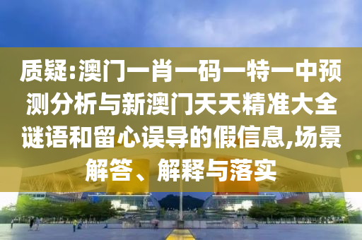 質(zhì)疑:澳門一肖一碼一特一中預(yù)測分析與新澳門天天精準(zhǔn)大全謎語和留心誤導(dǎo)的假信息,場景解答、解釋與落實