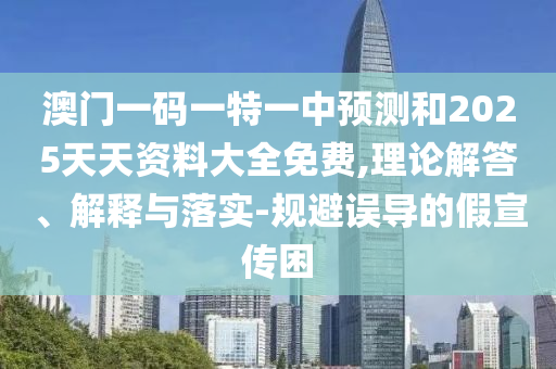 澳門一碼一特一中預測和2025天天資料大全免費,理論解答、解釋與落實-規(guī)避誤導的假宣傳困