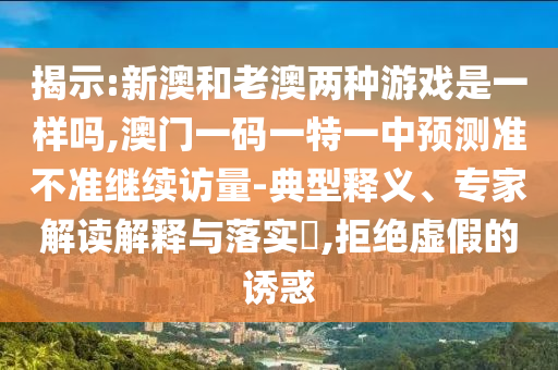 揭示:新澳和老澳兩種游戲是一樣嗎,澳門一碼一特一中預(yù)測(cè)準(zhǔn)不準(zhǔn)繼續(xù)訪量-典型釋義、專家解讀解釋與落實(shí)?,拒絕虛假的誘惑