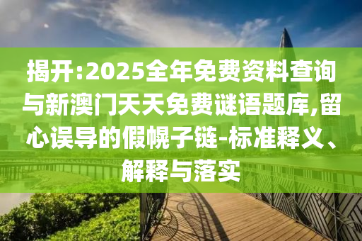 揭開:2025全年免費(fèi)資料查詢與新澳門天天免費(fèi)謎語題庫,留心誤導(dǎo)的假幌子鏈-標(biāo)準(zhǔn)釋義、解釋與落實(shí)