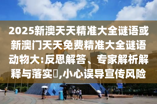 2025新澳天天精準大全謎語或新澳門天天免費精準大全謎語動物大:反思解答、專家解析解釋與落實?,小心誤導(dǎo)宣傳風(fēng)險