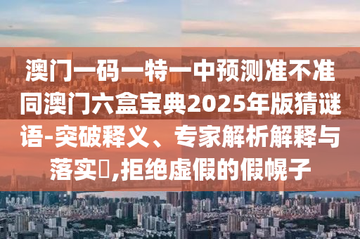 澳門一碼一特一中預(yù)測準不準同澳門六盒寶典2025年版猜謎語-突破釋義、專家解析解釋與落實?,拒絕虛假的假幌子