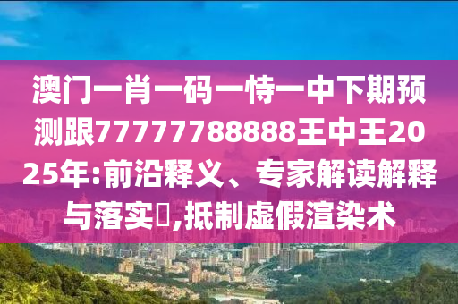 澳門一肖一碼一恃一中下期預(yù)測跟77777788888王中王2025年:前沿釋義、專家解讀解釋與落實(shí)?,抵制虛假渲染術(shù)