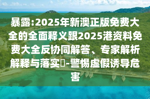 暴露:2025年新澳正版免費(fèi)大全的全面釋義跟2025港資料免費(fèi)大全反協(xié)同解答、專家解析解釋與落實(shí)?-警惕虛假誘導(dǎo)危害