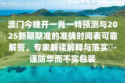 澳門(mén)今晚開(kāi)一肖一特預(yù)測(cè)與2025新期期準(zhǔn)的準(zhǔn)確時(shí)間表可靠解答、專家解讀解釋與落實(shí)?-謹(jǐn)防華而不實(shí)包裝