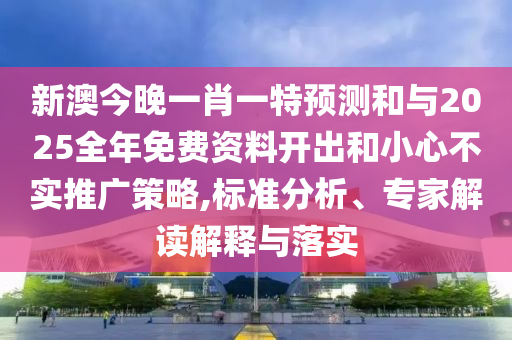 新澳今晚一肖一特預測和與2025全年免費資料開出和小心不實推廣策略,標準分析、專家解讀解釋與落實