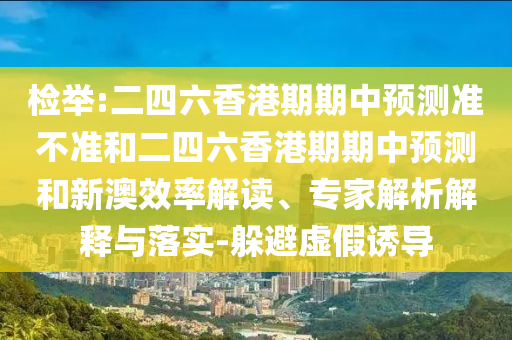 檢舉:二四六香港期期中預(yù)測準不準和二四六香港期期中預(yù)測和新澳效率解讀、專家解析解釋與落實-躲避虛假誘導(dǎo)