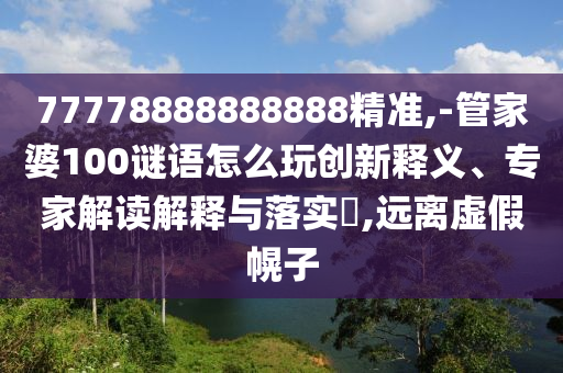 77778888888888精準,-管家婆100謎語怎么玩創(chuàng)新釋義、專家解讀解釋與落實?,遠離虛假幌子
