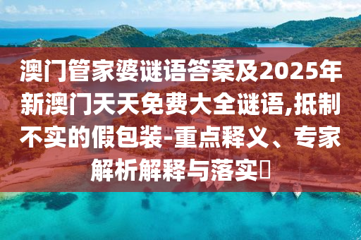 澳門管家婆謎語答案及2025年新澳門天天免費大全謎語,抵制不實的假包裝-重點釋義、專家解析解釋與落實?