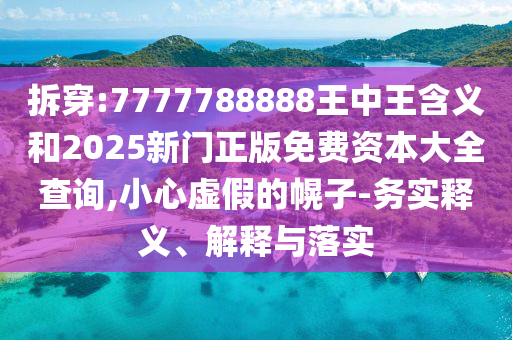 拆穿:7777788888王中王含義和2025新門正版免費(fèi)資本大全查詢,小心虛假的幌子-務(wù)實(shí)釋義、解釋與落實(shí)